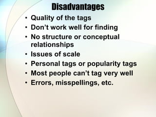 Disadvantages Quality of the tags Don’t work well for finding No structure or conceptual relationships Issues of scale Personal tags or popularity tags Most people can’t tag very well Errors, misspellings, etc. 