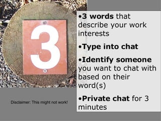 3 words  that describe your work interests Type into chat Identify someone  you want to chat with based on their word(s) Private chat  for 3 minutes Disclaimer: This might not work! 