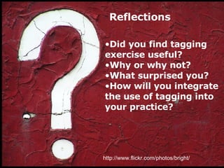 http://www.flickr.com/photos/bright/ Did you find tagging exercise useful?  Why or why not?  What surprised you?  How will you integrate the use of tagging into your practice?  Reflections 