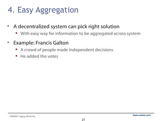 4. Easy Aggregation A decentralized system can pick right solution  With easy way for information to be aggregated across system Example: Francis Galton A crowd of people made independent decisions He added the votes 