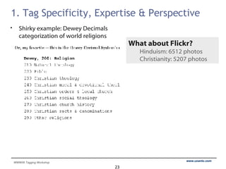 1. Tag Specificity, Expertise & Perspective Shirky example: Dewey Decimals categorization of world religions What about Flickr? Hinduism: 6512 photos Christianity: 5207 photos 