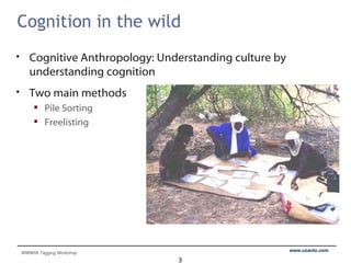 Cognition in the wild Cognitive Anthropology: Understanding culture by understanding cognition Two main methods Pile Sorting Freelisting 