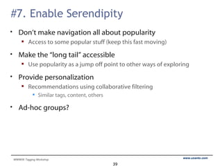 #7. Enable Serendipity  Don’t make navigation all about popularity Access to some popular stuff (keep this fast moving) Make the “long tail” accessible Use popularity as a jump off point to other ways of exploring Provide personalization Recommendations using collaborative filtering Similar tags, content, others Ad-hoc groups? 