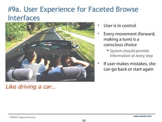 #9a. User Experience for Faceted Browse Interfaces User is in control Every movement (forward, making a turn) is a conscious choice System should provide information at every step If user makes mistakes, she can go back or start again Like driving a car… 