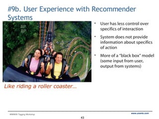 #9b. User Experience with Recommender Systems User has less control over specifics of interaction System does not provide information about specifics of action More of a “black box” model (some input from user, output from systems) Like riding a roller coaster… 