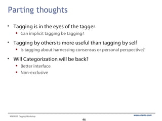 Parting thoughts Tagging is in the eyes of the tagger Can implicit tagging be tagging? Tagging by others is more useful than tagging by self Is tagging about harnessing consensus or personal perspective? Will Categorization will be back? Better interface Non-exclusive 