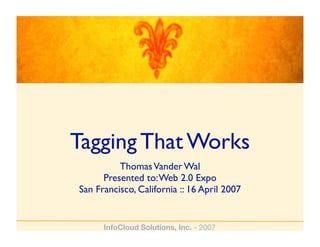 Tagging That Works
          Thomas Vander Wal
      Presented to: Web 2.0 Expo
San Francisco, California :: 16 April 2007


      InfoCloud Solutions, Inc. - 2007