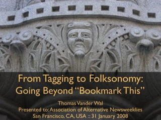From Tagging to Folksonomy:
Going Beyond “Bookmark This”
                 Thomas Vander Wal
Presented to: Association of Alternative Newsweeklies
      San Francisco, CA, USA :: 31 January 2008