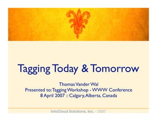 Tagging Today & Tomorrow
                  Thomas Vander Wal
 Presented to: Tagging Workshop - WWW Conference
        8 April 2007 :: Calgary, Alberta, Canada


            InfoCloud Solutions, Inc. - 2007