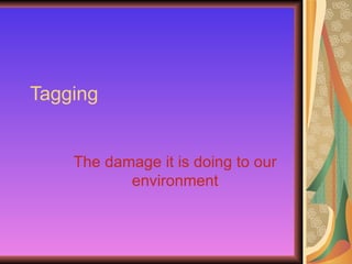 Tagging


    The damage it is doing to our
           environment
 