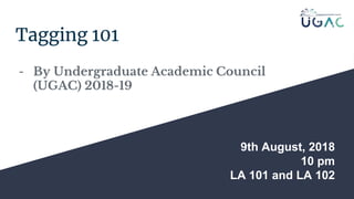 Tagging 101
- By Undergraduate Academic Council
(UGAC) 2018-19
9th August, 2018
10 pm
LA 101 and LA 102
 