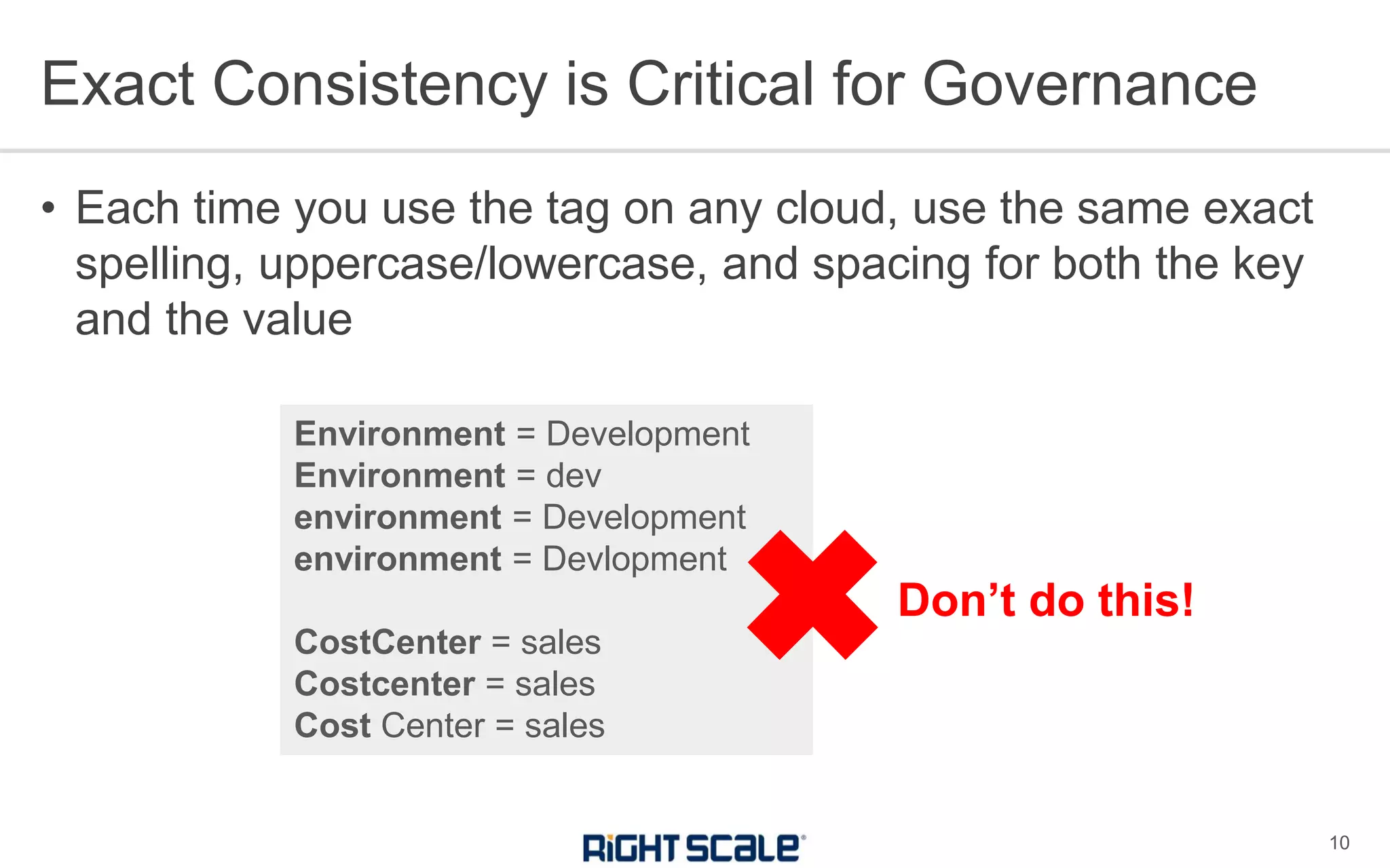 • Each time you use the tag on any cloud, use the same exact
spelling, uppercase/lowercase, and spacing for both the key
and the value
Exact Consistency is Critical for Governance
10
Environment = Development
Environment = dev
environment = Development
environment = Devlopment
CostCenter = sales
Costcenter = sales
Cost Center = sales
✖Don’t do this!
 