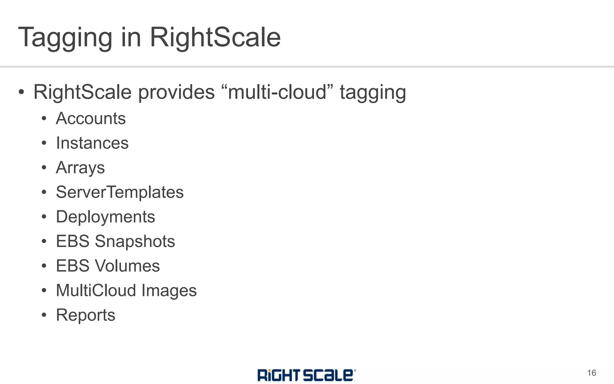 • RightScale provides “multi-cloud” tagging
• Accounts
• Instances
• Arrays
• ServerTemplates
• Deployments
• EBS Snapshots
• EBS Volumes
• MultiCloud Images
• Reports
Tagging in RightScale
16
 