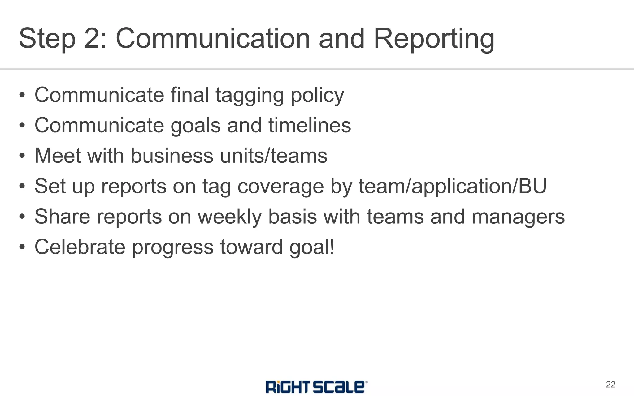 Step 2: Communication and Reporting
22
• Communicate final tagging policy
• Communicate goals and timelines
• Meet with business units/teams
• Set up reports on tag coverage by team/application/BU
• Share reports on weekly basis with teams and managers
• Celebrate progress toward goal!
 