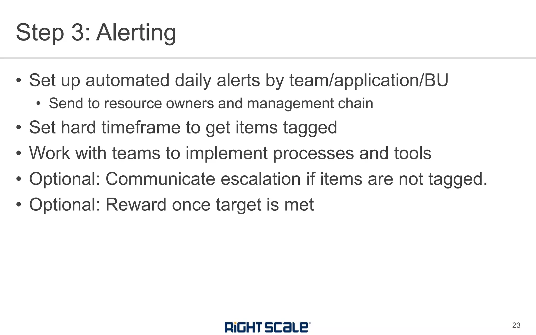 Step 3: Alerting
23
• Set up automated daily alerts by team/application/BU
• Send to resource owners and management chain
• Set hard timeframe to get items tagged
• Work with teams to implement processes and tools
• Optional: Communicate escalation if items are not tagged.
• Optional: Reward once target is met
 