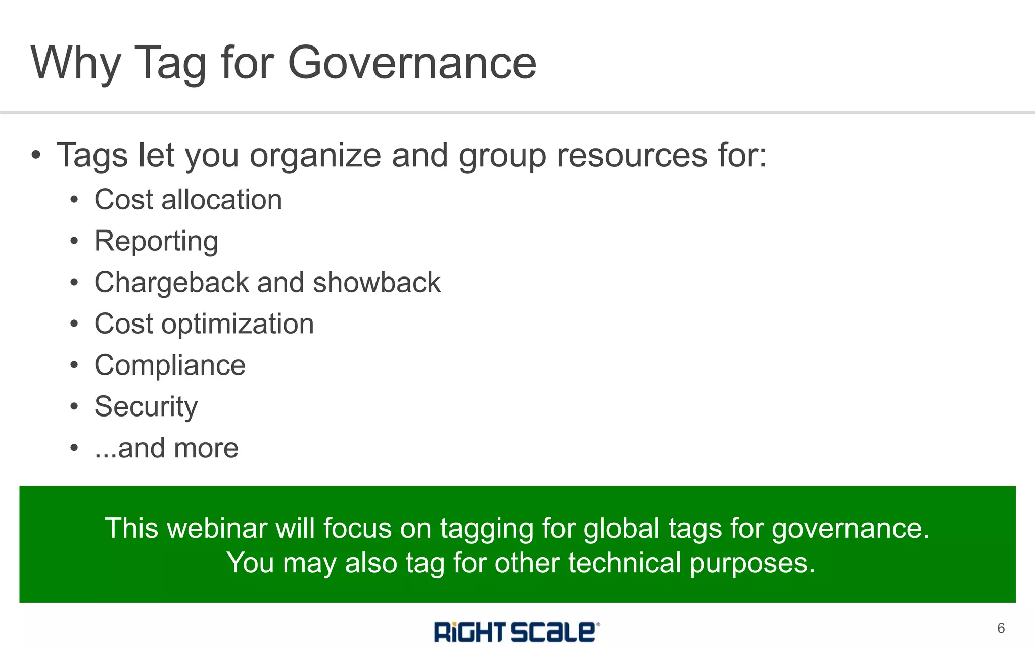 • Tags let you organize and group resources for:
• Cost allocation
• Reporting
• Chargeback and showback
• Cost optimization
• Compliance
• Security
• ...and more
Why Tag for Governance
6
This webinar will focus on tagging for global tags for governance.
You may also tag for other technical purposes.
 