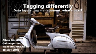Tagging differently
Data layers, tag management, what’s next?
Alban Gérôme
@albangerome
MeasureCamp Rome
18 May 2019
 