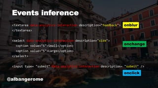 Events inference
<textarea data-analytics-interaction-description="feedback">
</textarea>
<select data-analytics-interaction-description="size">
<option value="S">Small</option>
<option value="S">Large</option>
</select>
<input type= "submit" data-analytics-interaction-description= "submit" />
@albangerome
onblur
onchange
onclick
 