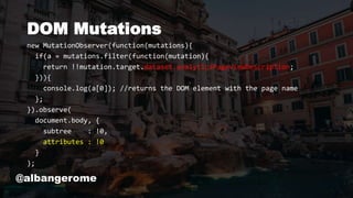 DOM Mutations
new MutationObserver(function(mutations){
if(a = mutations.filter(function(mutation){
return !!mutation.target.dataset.analyticsPageviewDescription;
})){
console.log(a[0]); //returns the DOM element with the page name
};
}).observe(
document.body, {
subtree : !0,
attributes : !0
}
);
@albangerome
 