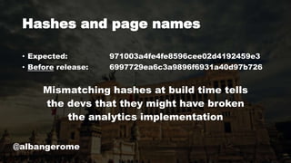 • Expected: 971003a4fe4fe8596cee02d4192459e3
• Before release: 6997729ea6c3a9896f6931a40d97b726
Mismatching hashes at build time tells
the devs that they might have broken
the analytics implementation
Hashes and page names
@albangerome
 