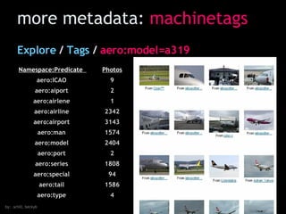 Explore  /  Tags  /  aero:model=a319   more metadata:  machinetags by: .schill, beckyb  4 aero:type  1586 aero:tail  94 aero:special  1808 aero:series  2 aero:port  2404 aero:model  1574 aero:man  3143 aero:airport  2342 aero:airline  1 aero:airlene  2 aero:aiport  9 aero:ICAO  Photos Namespace:Predicate  