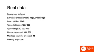 Real data
Source: our software
Extracted entities: Posts, Tags, PostsTags
Date: 2016 to 2017
Tagged objects: 3 000 000
Applied tags: 42 000 000
Unique tags count: 100 000
Max tags count for an object: 15
Max tag length: 50
 