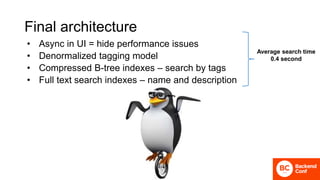 Final architecture
• Async in UI = hide performance issues
• Denormalized tagging model
• Compressed B-tree indexes – search by tags
• Full text search indexes – name and description
Average search time
0.4 second
 