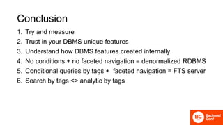 Conclusion
1. Try and measure
2. Trust in your DBMS unique features
3. Understand how DBMS features created internally
4. No conditions + no faceted navigation = denormalized RDBMS
5. Conditional queries by tags + faceted navigation = FTS server
6. Search by tags <> analytic by tags
 