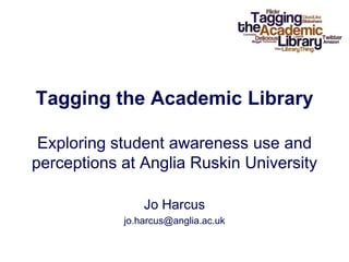 Tagging the Academic LibraryExploring student awareness use and perceptions at Anglia Ruskin University Jo Harcus jo.harcus@anglia.ac.uk 