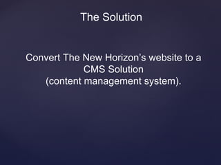 The Solution


Convert The New Horizon’s website to a
            CMS Solution
   (content management system).
 
