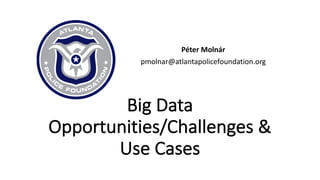 Big	Data	
Opportunities/Challenges	&	
Use	Cases
Péter Molnár
pmolnar@atlantapolicefoundation.org
 