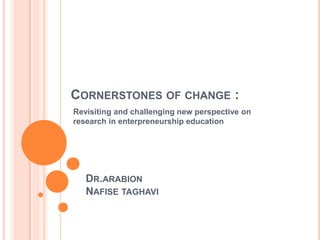 Cornerstones of change : Revisiting and challenging new perspective on research in enterpreneurship education Dr.arabion Nafise taghavi 