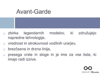  zbirka legendarnih modelov, ki združujejo
napredne tehnologije,
 vrednost in strokovnost vodilnih urarjev,
 brezčasna in drzna linija,
 presega vrste in sloge in je ime za vse tiste, ki
imajo radi izzive.
Avant-Garde
 