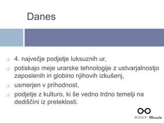  4. največje podjetje luksuznih ur,
 potiskajo meje urarske tehnologije z ustvarjalnostjo
zaposlenih in globino njihovih izkušenj,
 usmerjen v prihodnost,
 podjetje z kulturo, ki še vedno trdno temelji na
dediščini iz preteklosti.
Danes
 