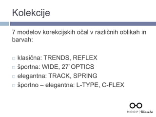 Kolekcije
7 modelov korekcijskih očal v različnih oblikah in
barvah:
 klasična: TRENDS, REFLEX
 športna: WIDE, 27˙OPTICS
 elegantna: TRACK, SPRING
 športno – elegantna: L-TYPE, C-FLEX
 