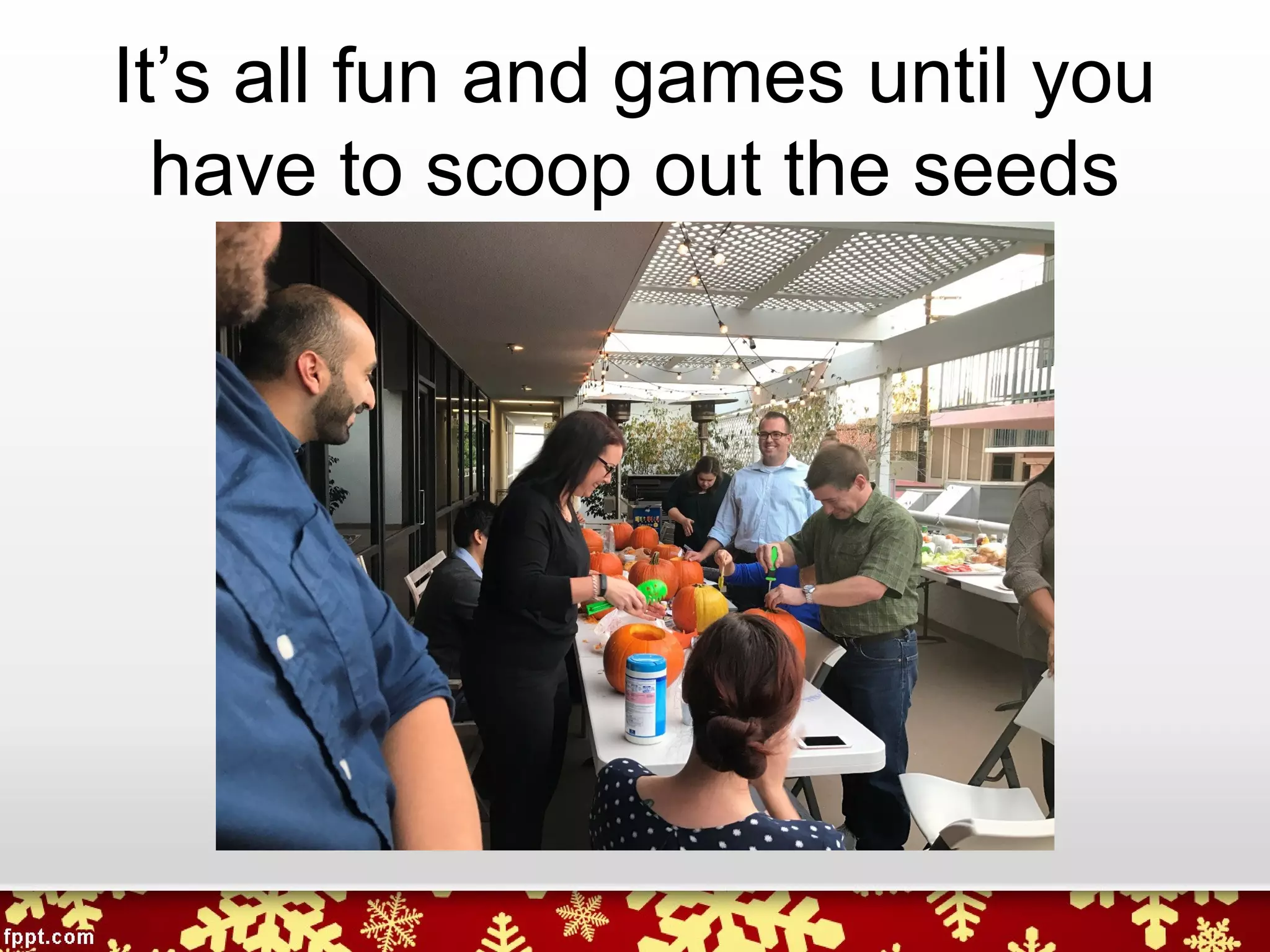 It’s all fun and games until you
have to scoop out the seeds
 