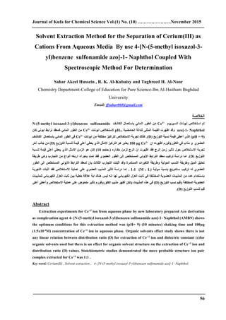 Journal of Kufa for Chemical Science Vol.(1) No. (10) ………………….November 2015
56
Solvent Extraction Method for the Separation of Cerium(III) as
Cations From Aqueous Media By use 4-[N-(5-methyl isoxazol-3-
yl)benzene sulfonamide azo]-1- Naphthol Coupled With
Spectroscopic Method For Determination
Sahar Akeel Hussein , R. K. Al-Kubaisy and Taghreed H. Al-Noor
Chemistry Department-College of Education for Pure Science-Ibn Al-Haitham Baghdad
University
Email: ffsahar060@gmail.com
‫الخالصة‬
‫ال‬ ‫أيونات‬ ‫استخالص‬ ‫تم‬‫سيريوم‬+3
Ce‫الكاشف‬ ‫باستعمال‬ ‫المائي‬ ‫الطور‬ ‫من‬yl)benzene sulfonamide-3-methyl isoxazol-(5-N
Naphthol-1-azo]‫الحامضية‬ ‫للدالة‬ ‫المثلى‬ ‫القيمة‬ ‫اظهرت‬ ‫وقد‬expH‫ايونات‬ ‫ألستخالص‬+3
Ce‫كان‬ ‫ايوني‬ ‫ترابط‬ ‫كمعقد‬ ‫المائي‬ ‫الطور‬ ‫من‬
)pH = 9(‫الذي‬‫التوزي‬ ‫نسبة‬ ‫قيمة‬ ‫أعطى‬)D.(‫ايونات‬ ‫من‬ ‫مختلفة‬ ‫لتراكيز‬ ‫االستخالص‬ ‫تجربة‬ ‫كذلك‬+3
Ce‫باستعمال‬ ‫المائي‬ ‫الطور‬ ‫في‬‫الكاشف‬
‫و‬ ‫العضوي‬‫ان‬ ‫أظهرت‬ ‫الكلوروفورم‬ ‫في‬ ‫مذاب‬+3
g Ceμ100‫التوزي‬ ‫لنسبة‬ ‫قيمة‬ ‫أعلى‬ ‫يعطي‬ ‫الذي‬ ‫االمثل‬ ‫التركيز‬ ‫هو‬ ‫يعتبر‬)D(‫آخر‬ ‫جانب‬ ‫من‬
‫حو‬ ‫االستخالص‬ ‫تجربة‬‫مقدارم‬ ‫لزمن‬ ‫الرج‬ ‫ان‬ ‫أظهرت‬ ‫فقد‬ ‫الرج‬ ‫زمن‬ ‫تأثير‬ ‫ل‬(10 min.)‫لنسبة‬ ‫قيمة‬ ‫أعلى‬ ‫يعطي‬ ‫الذي‬ ‫االمثل‬ ‫الزمن‬ ‫هو‬ ‫كان‬
‫التوزي‬(D)‫بإجراء‬ ‫تمت‬ ‫فقد‬ ‫العضوي‬ ‫الطور‬ ‫إلى‬ ‫المستخلص‬ ‫األيوني‬ ‫الترابط‬ ‫معقد‬ ‫تركيب‬ ‫دراسة‬ ‫اما‬ .‫اربعه‬‫طريقة‬ ‫وهي‬ ‫التجارب‬ ‫من‬ ‫أنواع‬
‫المو‬ ‫النسب‬ ‫وطريقة‬ ‫الميل‬ ‫تحليل‬‫الطور‬ ‫الى‬ ‫المستخلص‬ ‫األيوني‬ ‫الترابط‬ ‫لمعقد‬ ‫بان‬ ‫الثالث‬ ‫التجارب‬ ‫أثبتت‬ ‫وقد‬ ‫المستمرة‬ ‫التغيرات‬ ‫وطريقة‬ ‫لية‬
‫مولية‬ ‫بنسبة‬ ‫ساندويج‬ ‫تركيب‬ ‫له‬ ‫العضوي‬(M : L)1:1‫التجربة‬ ‫أثبتت‬ ‫فقد‬ ‫االستخالص‬ ‫عملية‬ ‫على‬ ‫العضوي‬ ‫المذيب‬ ‫تأثير‬ ‫دراسة‬ ‫إما‬ .
‫المخت‬ ‫العضوية‬ ‫المذيبات‬ ‫من‬ ‫عدد‬ ‫باستخدام‬‫للمذيبات‬ ‫الكهربائي‬ ‫العزل‬ ‫ثابت‬ ‫بين‬ ‫خطية‬ ‫عالقة‬ ‫اية‬ ‫هناك‬ ‫ليس‬ ‫انه‬ ‫لها‬ ‫الكهربائي‬ ‫العزل‬ ‫ثابت‬ ‫في‬ ‫لفة‬
‫التوزي‬ ‫نسب‬ ‫وقيم‬ ‫المختلفة‬ ‫العضوية‬(D)‫أعلى‬ ‫وأعطى‬ ‫االستخالص‬ ‫عملية‬ ‫على‬ ‫ملحوض‬ ‫تأثير‬ ‫الكلوروفورم‬ ‫مذيب‬ ‫أظهر‬ ‫ولكن‬ ‫المذيبات‬ ‫هذم‬ ‫في‬
‫التوزي‬ ‫لنسب‬ ‫قيم‬(D).
Abstract
Extraction experiments for Ce+3
ion from aqueous phase by new laboratory prepared Azo derivation
as complexation agent 4- [N-(5-methyl isoxazol-3-yl)benezen sulfonamide azo]-1- Naphthol (AMBN) shows
the optimum conditions for this extraction method was (pH= 9) (10 minutes) shaking time and 100µg
(1.5x10-4
M) concentration of Ce+3
ion in aqueous phase. Organic solvents effect study shows there is not
any linear relation between distribution ratio (D) for extraction of Ce+3
ion and dielectric constant (ε)for
organic solvents used but there is un effect for organic solvent structure on the extraction of Ce+3
ion and
distribution ratio (D) values. Stoichiometric studies demonstrated the more probable structure ion pair
complex extracted for Ce+3
was 1:1 .
Key word: Cerium(ΙΙ) , Solvent extraction , 4- [N-(5-methyl isoxazol-3-yl)benezen sulfonamide azo]-1- Naphthol.
 