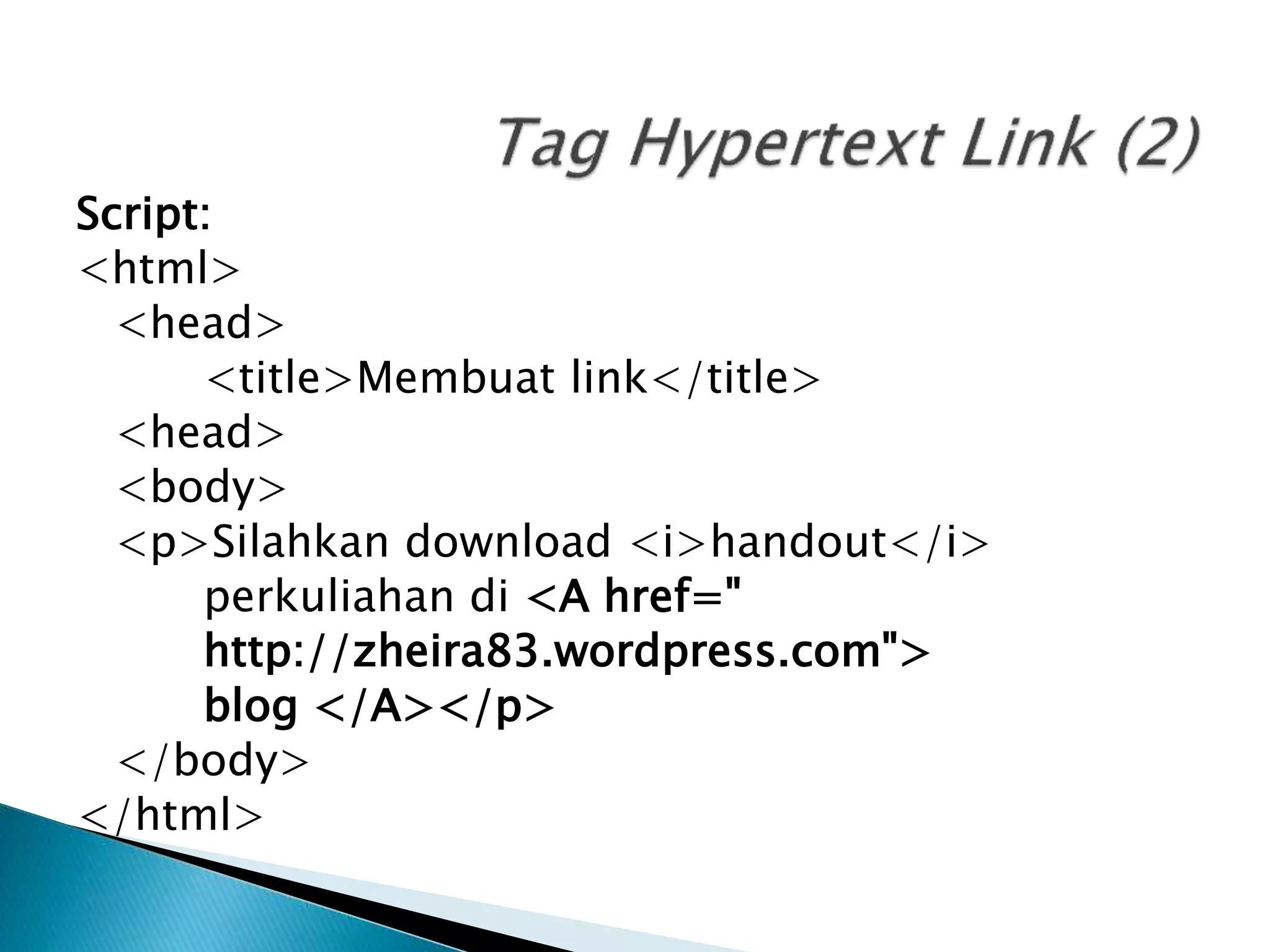 Script:
<html>
<head>
<title>Membuat link</title>
<head>
<body>
<p>Silahkan download <i>handout</i>
perkuliahan di <A href="
http://zheira83.wordpress.com">
blog </A></p>
</body>
</html>
 