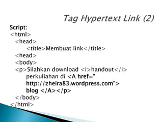 Script:
<html>
<head>
<title>Membuat link</title>
<head>
<body>
<p>Silahkan download <i>handout</i>
perkuliahan di <A href="
http://zheira83.wordpress.com">
blog </A></p>
</body>
</html>
 