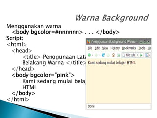 Menggunakan warna
<body bgcolor=#nnnnnn> . . . </body>
Script:
<html>
<head>
<title> Penggunaan Latar
Belakang Warna </title>
</head>
<body bgcolor="pink">
Kami sedang mulai belajar
HTML
</body>
</html>
 
