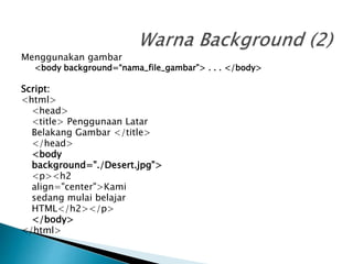 Menggunakan gambar
<body background=“nama_file_gambar”> . . . </body>
Script:
<html>
<head>
<title> Penggunaan Latar
Belakang Gambar </title>
</head>
<body
background="./Desert.jpg">
<p><h2
align="center">Kami
sedang mulai belajar
HTML</h2></p>
</body>
</html>
 