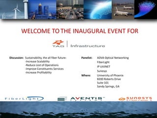 WELCOME TOTHE INAUGURAL EVENT FOR Discussion:  	Sustainability, the all fiber future:	-Increase Scalability	-Reduce cost of Operations	-Improve Constituents Services	-Increase Profitability Panelist:  	ADVA Optical Networking FiberLight 		IP UtiliNET Sunesys Where:  	University of Phoenix	8200 Roberts Drive	Suite 101	Sandy Springs, GA 