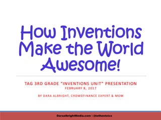 How Inventions
Make the World
Awesome!
TAG 3RD GRADE “INVENTIONS UNIT” PRESENTATION
FEBRUARY 8, 2017
BY DARA ALBRIGHT, CROWDFINANCE EXPERT & MOM
DaraalbrightMedia.com  @tothestoics
 