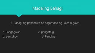 Madaling Bahagi
5. Bahagi ng pananalita na nagsasaad ng kilos o gawa.
a. Pangngalan c. pangatnig
b. pantukoy d. Pandiwa
 