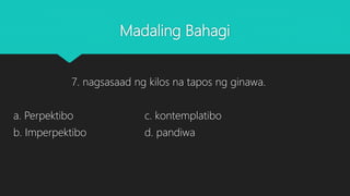 Madaling Bahagi
7. nagsasaad ng kilos na tapos ng ginawa.
a. Perpektibo c. kontemplatibo
b. Imperpektibo d. pandiwa
 