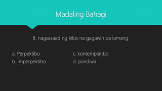 Madaling Bahagi
8. nagsasaad ng kilos na gagawin pa lamang.
a. Perpektibo c. kontemplatibo
b. Imperpektibo d. pandiwa
 