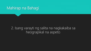 Mahirap na Bahagi
2. Isang varayti ng salita na nagkakaiba sa
heograpikal na aspeto.
 