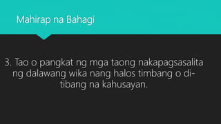 Mahirap na Bahagi
3. Tao o pangkat ng mga taong nakapagsasalita
ng dalawang wika nang halos timbang o di-
tibang na kahusayan.
 