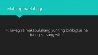 Mahirap na Bahagi
4. Tawag sa makabuluhang yunit ng binibigkas na
tunog sa isang wika.
 