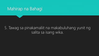 Mahirap na Bahagi
5. Tawag sa pinakamaliit na makabuluhang yunit ng
salita sa isang wika.
 